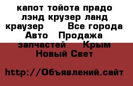 капот тойота прадо лэнд крузер ланд краузер 150 - Все города Авто » Продажа запчастей   . Крым,Новый Свет